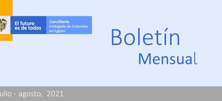 Vea las últimas noticias de la Embajada de Colombia en Egipto en el boletíVea las últimas noticias de la Embajada de Colombia en Egipto en el boletín informativo de julio y agosto de 2021n informativo de julio y agosto de 2021